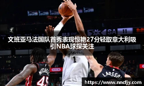 文班亚马法国队首秀表现惊艳27分轻取意大利吸引NBA球探关注