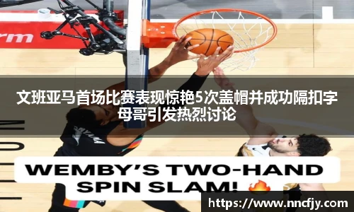 文班亚马首场比赛表现惊艳5次盖帽并成功隔扣字母哥引发热烈讨论