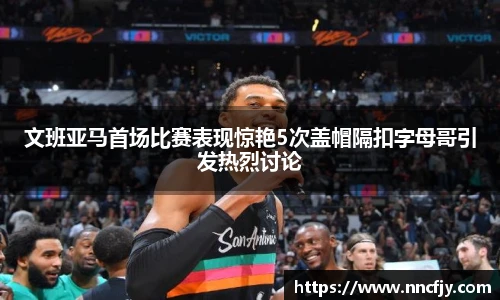 文班亚马首场比赛表现惊艳5次盖帽隔扣字母哥引发热烈讨论