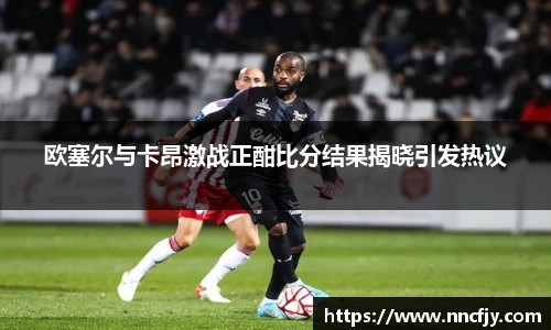 欧塞尔与卡昂激战正酣比分结果揭晓引发热议